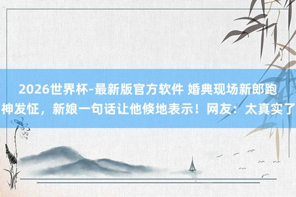 2026世界杯-最新版官方软件 婚典现场新郎跑神发怔，新娘一句话让他倏地表示！网友：太真实了