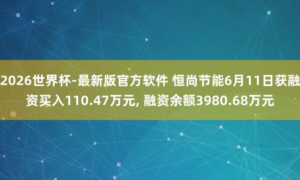 2026世界杯-最新版官方软件 恒尚节能6月11日获融资买入110.47万元, 融资余额3980.68万元