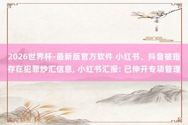 2026世界杯-最新版官方软件 小红书、抖音被指存在犯罪炒汇信息， 小红书汇报: 已伸开专项管理
