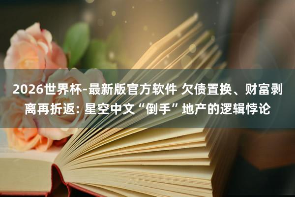 2026世界杯-最新版官方软件 欠债置换、财富剥离再折返: 星空中文“倒手”地产的逻辑悖论