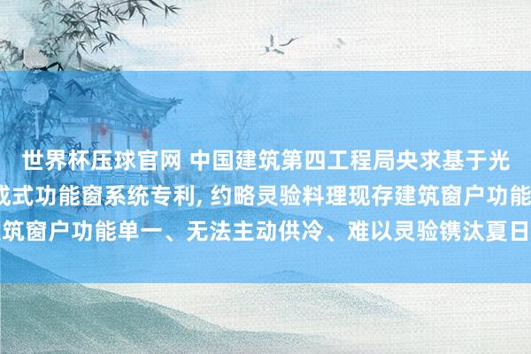 世界杯压球官网 中国建筑第四工程局央求基于光伏运转与冷发射的集成式功能窗系统专利， 约略灵验料理现存建筑窗户功能单一、无法主动供冷、难以灵验镌汰夏日空调负荷的问题