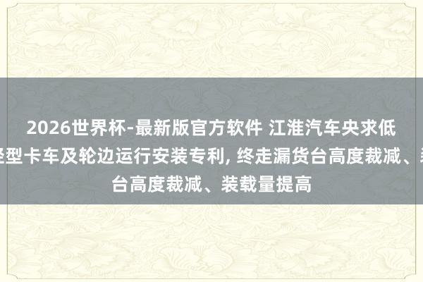 2026世界杯-最新版官方软件 江淮汽车央求低货台电动轻型卡车及轮边运行安装专利， 终走漏货台高度裁减、装载量提高