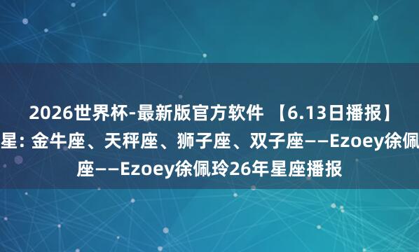 2026世界杯-最新版官方软件 【6.13日播报】金星换座 运气星星: 金牛座、天秤座、狮子座、双子座——Ezoey徐佩玲26年星座播报