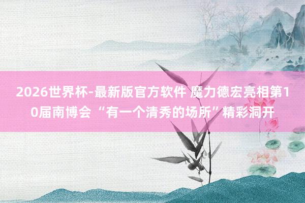 2026世界杯-最新版官方软件 魔力德宏亮相第10届南博会 “有一个清秀的场所”精彩洞开