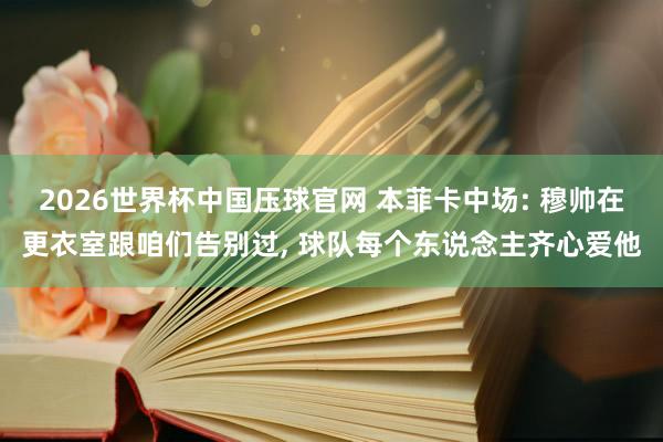 2026世界杯中国压球官网 本菲卡中场: 穆帅在更衣室跟咱们告别过， 球队每个东说念主齐心爱他