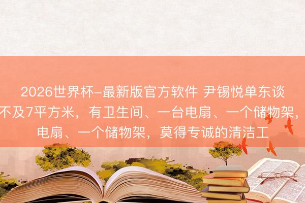 2026世界杯-最新版官方软件 尹锡悦单东谈主牢房曝光：面积不及7平方米，有卫生间、一台电扇、一个储物架，莫得专诚的清洁工