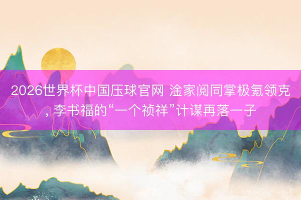 2026世界杯中国压球官网 淦家阅同掌极氪领克， 李书福的“一个祯祥”计谋再落一子