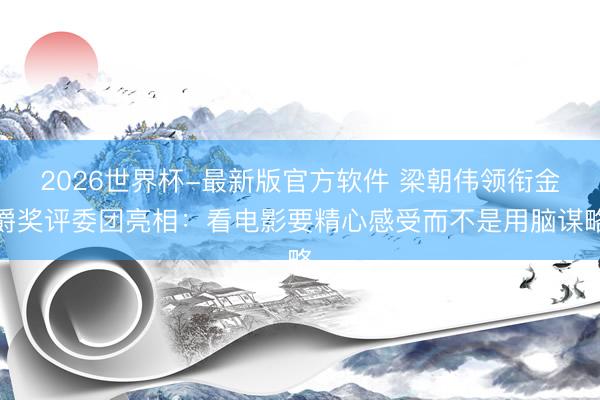2026世界杯-最新版官方软件 梁朝伟领衔金爵奖评委团亮相：看电影要精心感受而不是用脑谋略
