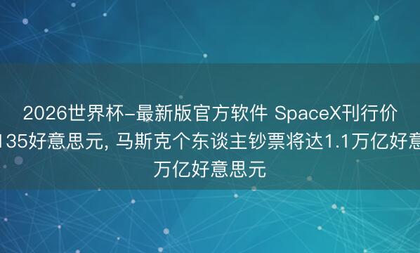2026世界杯-最新版官方软件 SpaceX刊行价敲定135好意思元， 马斯克个东谈主钞票将达1.1万亿好意思元