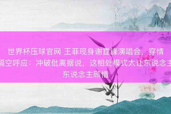世界杯压球官网 王菲现身谢霆锋演唱会，穿情侣装隔空呼应：冲破仳离据说，这相处模式太让东说念主顾惜