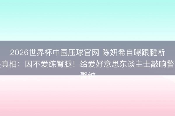 2026世界杯中国压球官网 陈妍希自曝跟腱断裂真相:因不爱练臀腿!给爱好意思东谈主士敲响警钟