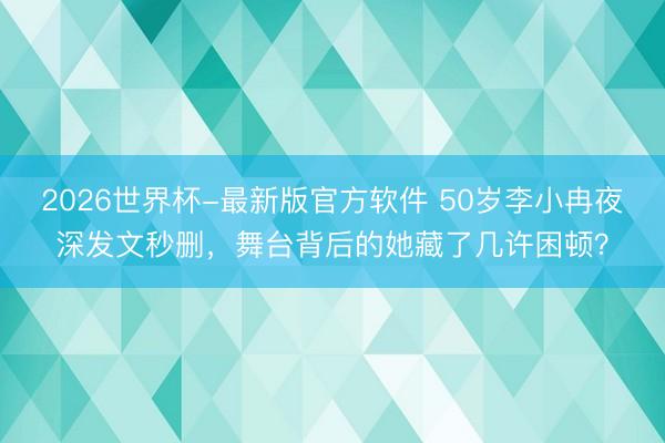2026世界杯-最新版官方软件 50岁李小冉夜深发文秒删，舞台背后的她藏了几许困顿？