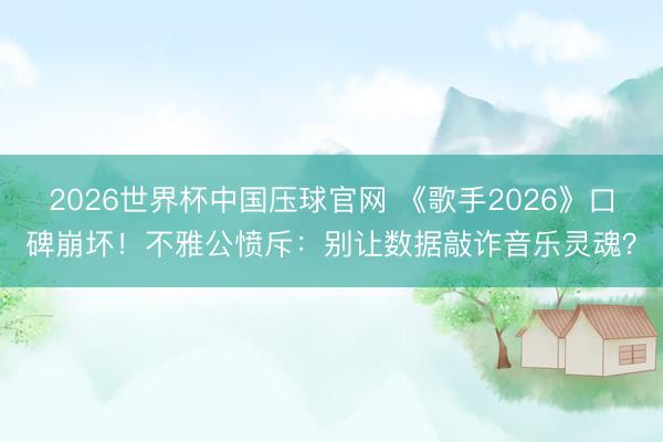 2026世界杯中国压球官网 《歌手2026》口碑崩坏！不雅公愤斥：别让数据敲诈音乐灵魂？