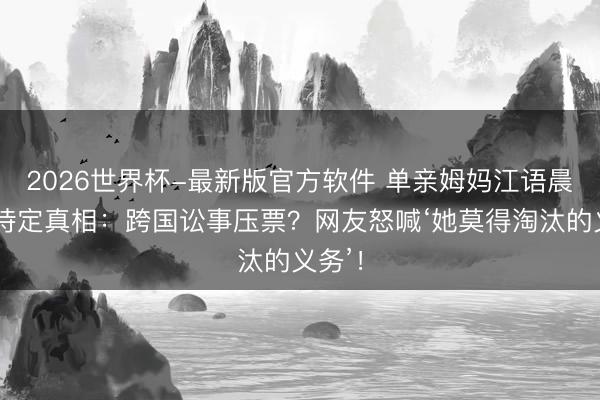 2026世界杯-最新版官方软件 单亲姆妈江语晨六次待定真相：跨国讼事压票？网友怒喊‘她莫得淘汰的义务’！