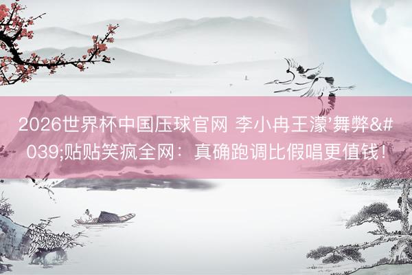 2026世界杯中国压球官网 李小冉王濛'舞弊'贴贴笑疯全网:真确跑调比假唱更值钱!