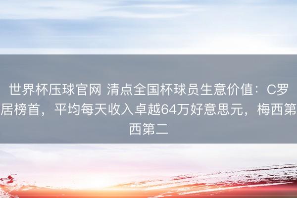 世界杯压球官网 清点全国杯球员生意价值：C罗高居榜首，平均每天收入卓越64万好意思元，梅西第二