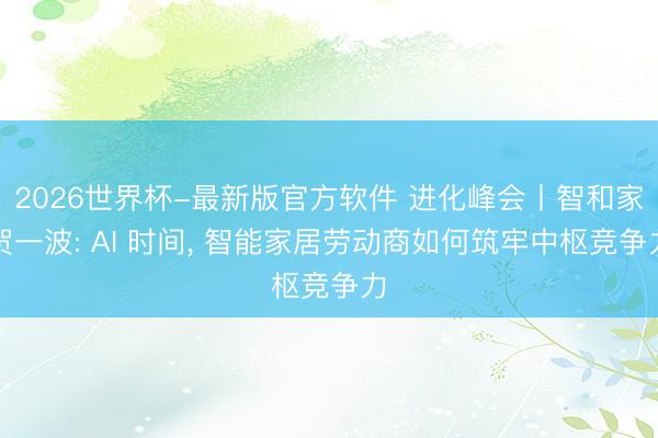 2026世界杯-最新版官方软件 进化峰会丨智和家贺一波: AI 时间， 智能家居劳动商如何筑牢中枢竞争力