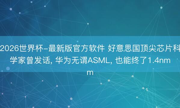2026世界杯-最新版官方软件 好意思国顶尖芯片科学家曾发话， 华为无谓ASML， 也能终了1.4nm