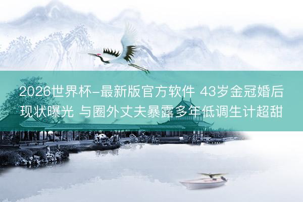 2026世界杯-最新版官方软件 43岁金冠婚后现状曝光 与圈外丈夫暴露多年低调生计超甜
