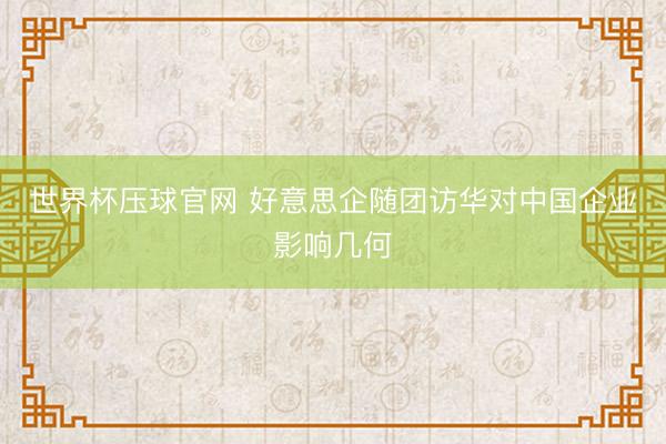 世界杯压球官网 好意思企随团访华对中国企业影响几何