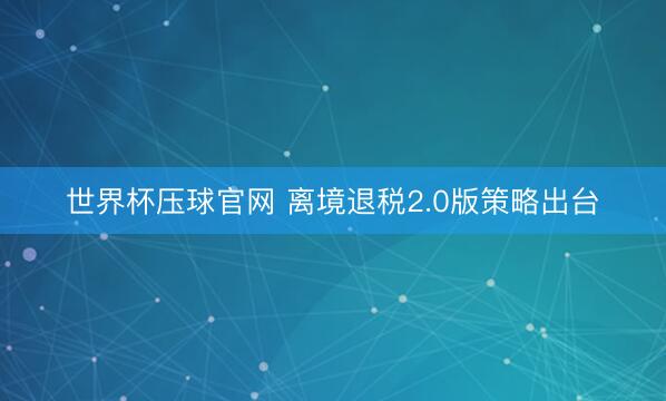 世界杯压球官网 离境退税2.0版策略出台