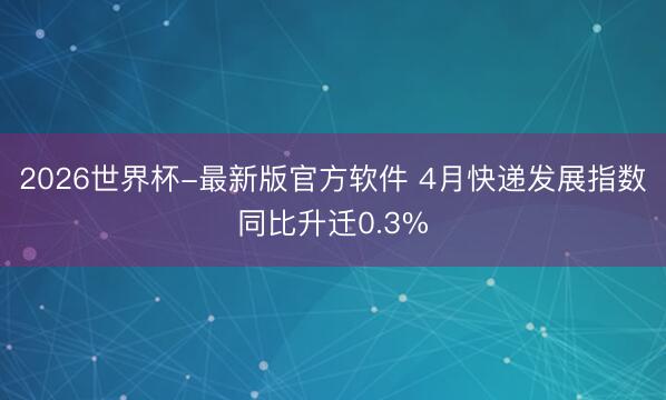 2026世界杯-最新版官方软件 4月快递发展指数同比升迁0.3%