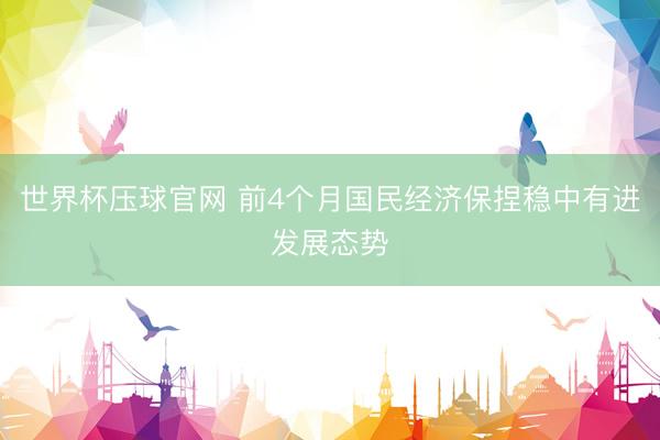 世界杯压球官网 前4个月国民经济保捏稳中有进发展态势