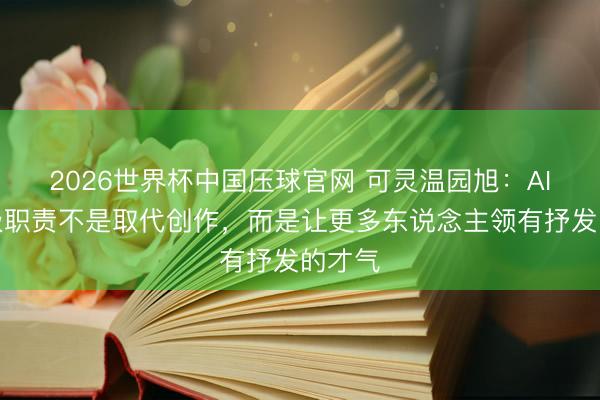 2026世界杯中国压球官网 可灵温园旭：AI的终极职责不是取代创作，而是让更多东说念主领有抒发的才气