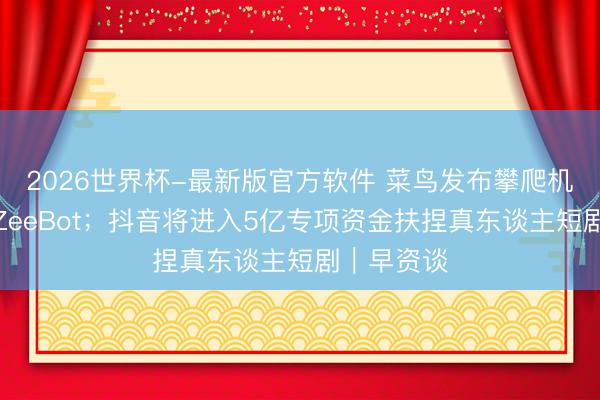 2026世界杯-最新版官方软件 菜鸟发布攀爬机器东谈主ZeeBot；抖音将进入5亿专项资金扶捏真东谈主短剧｜早资谈