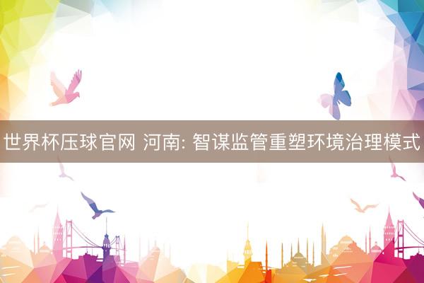 世界杯压球官网 河南: 智谋监管重塑环境治理模式