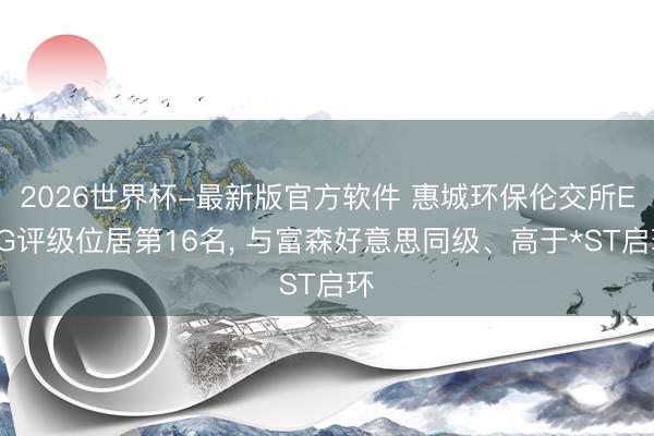 2026世界杯-最新版官方软件 惠城环保伦交所ESG评级位居第16名， 与富森好意思同级、高于*ST启环