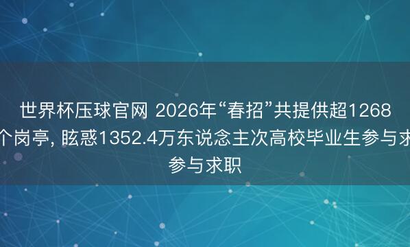 世界杯压球官网 2026年“春招”共提供超1268万个岗亭， 眩惑1352.4万东说念主次高校毕业生参与求职