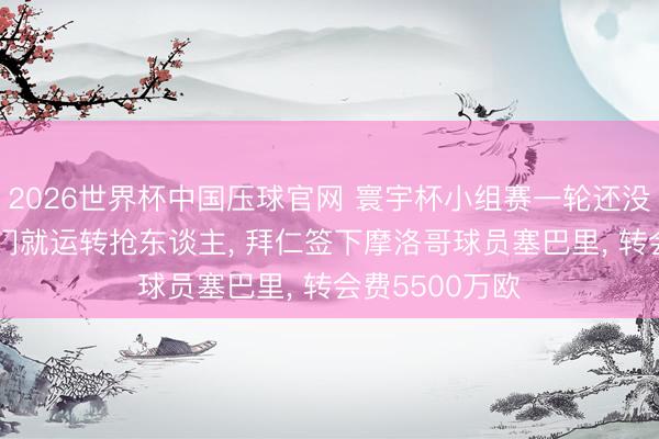2026世界杯中国压球官网 寰宇杯小组赛一轮还没打完， 欧洲权门就运转抢东谈主， 拜仁签下摩洛哥球员塞巴里， 转会费5500万欧