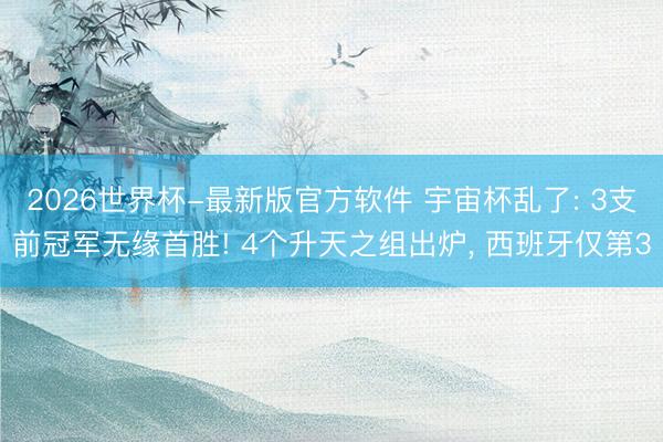 2026世界杯-最新版官方软件 宇宙杯乱了: 3支前冠军无缘首胜! 4个升天之组出炉, 西班牙仅第3