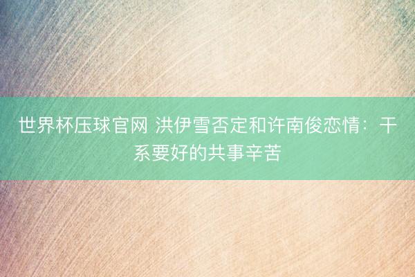 世界杯压球官网 洪伊雪否定和许南俊恋情:干系要好的共事辛苦