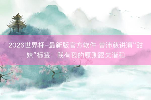 2026世界杯-最新版官方软件 曾沛慈讲演“甜妹”标签:我有我的原则跟欠谐和