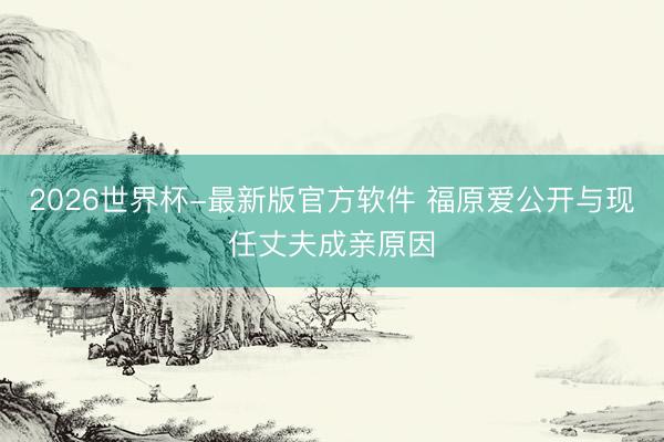 2026世界杯-最新版官方软件 福原爱公开与现任丈夫成亲原因