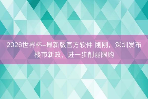 2026世界杯-最新版官方软件 刚刚,深圳发布楼市新政,进一步削弱限购