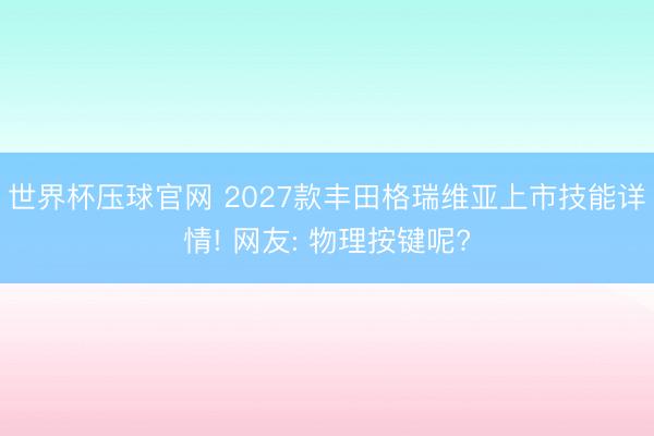 世界杯压球官网 2027款丰田格瑞维亚上市技能详情! 网友: 物理按键呢?