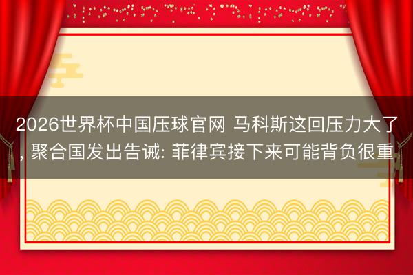 2026世界杯中国压球官网 马科斯这回压力大了, 聚合国发出告诫: 菲律宾接下来可能背负很重