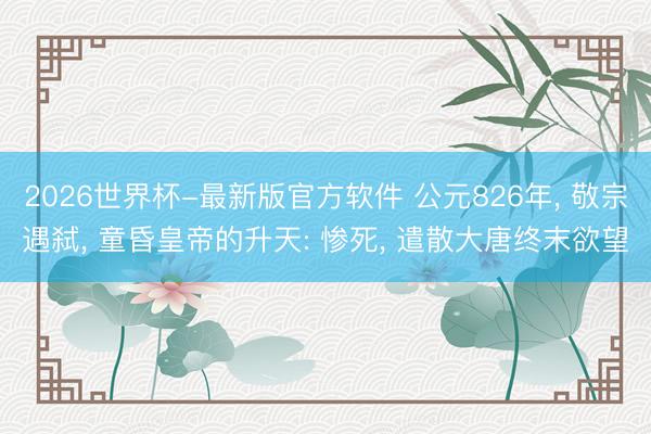 2026世界杯-最新版官方软件 公元826年， 敬宗遇弑， 童昏皇帝的升天: 惨死， 遣散大唐终末欲望