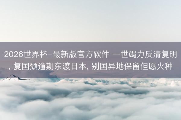 2026世界杯-最新版官方软件 一世竭力反清复明, 复国颓逾期东渡日本, 别国异地保留但愿火种