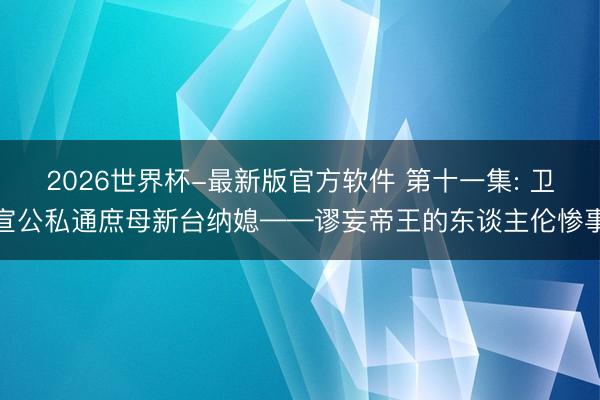 2026世界杯-最新版官方软件 第十一集: 卫宣公私通庶母新台纳媳——谬妄帝王的东谈主伦惨事