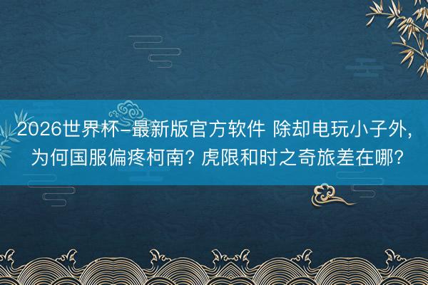 2026世界杯-最新版官方软件 除却电玩小子外, 为何国服偏疼柯南? 虎限和时之奇旅差在哪?