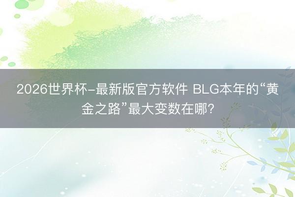 2026世界杯-最新版官方软件 BLG本年的“黄金之路”最大变数在哪?