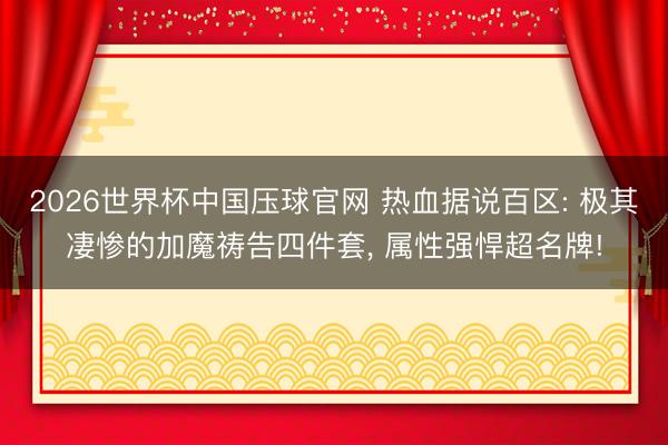 2026世界杯中国压球官网 热血据说百区: 极其凄惨的加魔祷告四件套, 属性强悍超名牌!