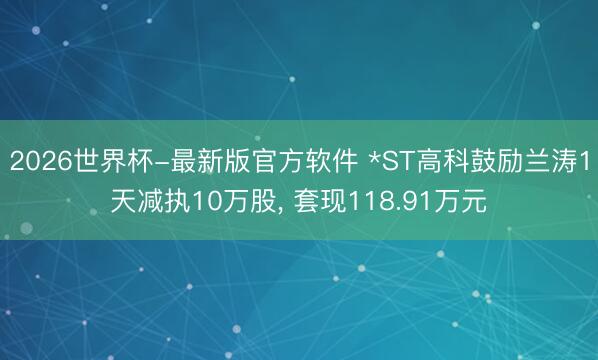 2026世界杯-最新版官方软件 *ST高科鼓励兰涛1天减执10万股, 套现118.91万元