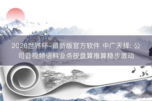 2026世界杯-最新版官方软件 中广天择: 公司音视频语料业务按盘算推算稳步激动
