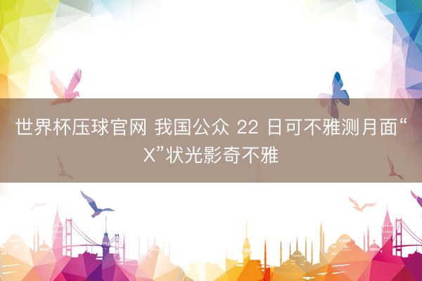 世界杯压球官网 我国公众 22 日可不雅测月面“X”状光影奇不雅