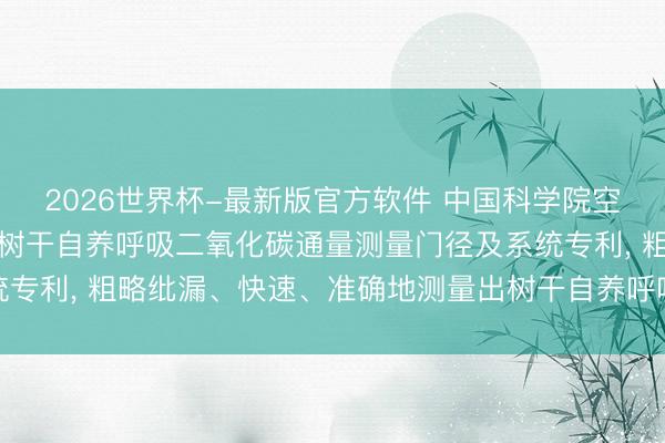 2026世界杯-最新版官方软件 中国科学院空天信息翻新计议院恳求树干自养呼吸二氧化碳通量测量门径及系统专利, 粗略纰漏、快速、准确地测量出树干自养呼吸二氧化碳通量
